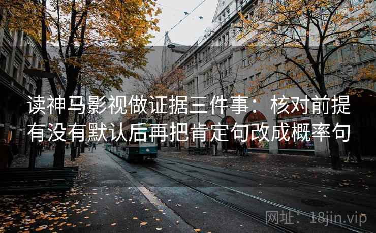 读神马影视做证据三件事:核对前提有没有默认后再把肯定句改成概率句 第2张 读神马影视做证据三件事:核对前提有没有默认后再把肯定句改成概率句 第2张
