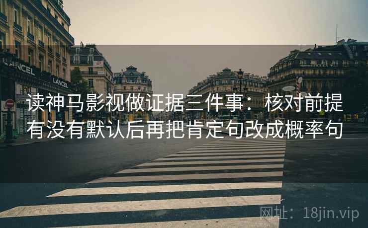 读神马影视做证据三件事:核对前提有没有默认后再把肯定句改成概率句 第1张 读神马影视做证据三件事:核对前提有没有默认后再把肯定句改成概率句 第1张