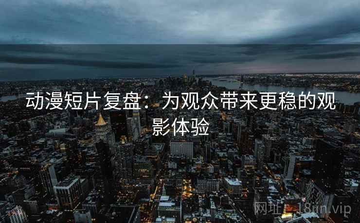 动漫短片复盘:为观众带来更稳的观影体验 第2张 动漫短片复盘:为观众带来更稳的观影体验 第2张