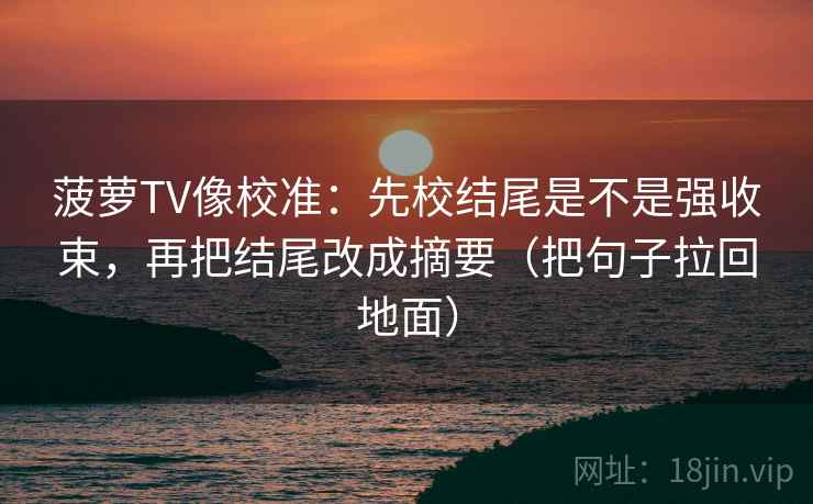 菠萝TV像校准：先校结尾是不是强收束，再把结尾改成摘要（把句子拉回地面）
