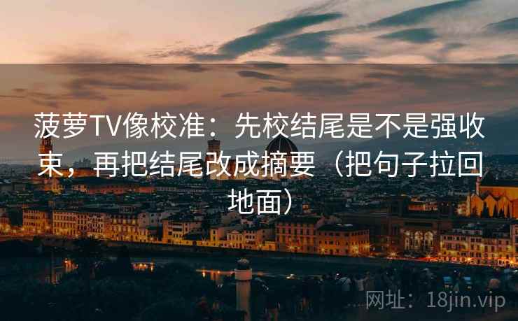 菠萝TV像校准:先校结尾是不是强收束,再把结尾改成摘要(把句子拉回地面) 第2张 菠萝TV像校准:先校结尾是不是强收束,再把结尾改成摘要(把句子拉回地面) 第2张