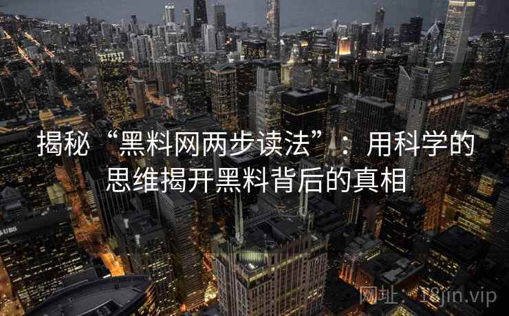揭秘“黑料网两步读法”:用科学的思维揭开黑料背后的真相 第2张 揭秘“黑料网两步读法”:用科学的思维揭开黑料背后的真相 第2张