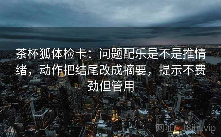 茶杯狐体检卡:问题配乐是不是推情绪,动作把结尾改成摘要,提示不费劲但管用 第2张 茶杯狐体检卡:问题配乐是不是推情绪,动作把结尾改成摘要,提示不费劲但管用 第2张