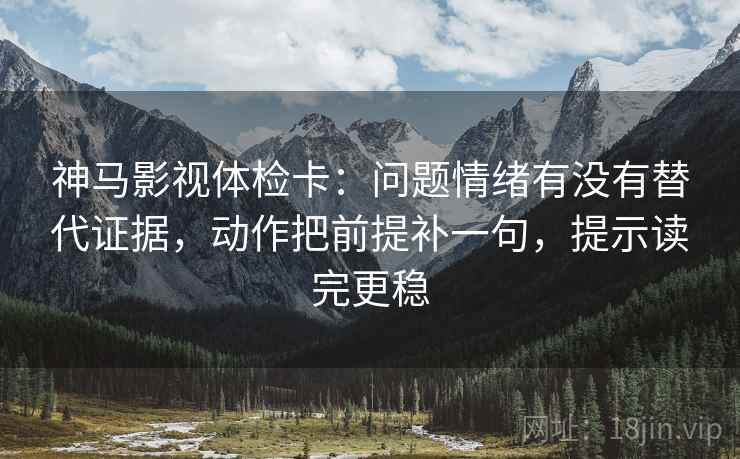 神马影视体检卡:问题情绪有没有替代证据,动作把前提补一句,提示读完更稳 第2张 神马影视体检卡:问题情绪有没有替代证据,动作把前提补一句,提示读完更稳 第2张