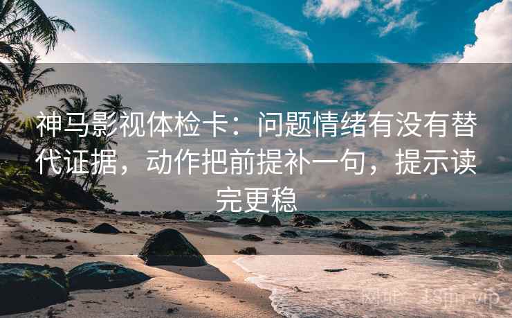 神马影视体检卡:问题情绪有没有替代证据,动作把前提补一句,提示读完更稳 第1张 神马影视体检卡:问题情绪有没有替代证据,动作把前提补一句,提示读完更稳 第1张