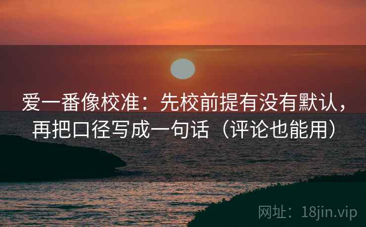 爱一番像校准：先校前提有没有默认，再把口径写成一句话（评论也能用）  第2张