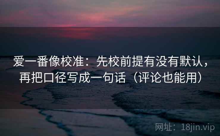 爱一番像校准：先校前提有没有默认，再把口径写成一句话（评论也能用）  第1张