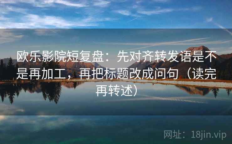 欧乐影院短复盘：先对齐转发语是不是再加工，再把标题改成问句（读完再转述）