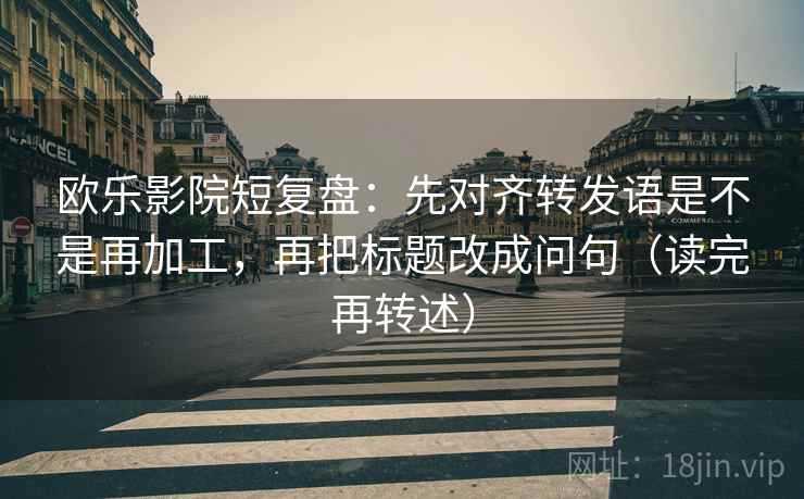 欧乐影院短复盘:先对齐转发语是不是再加工,再把标题改成问句(读完再转述) 第2张 欧乐影院短复盘:先对齐转发语是不是再加工,再把标题改成问句(读完再转述) 第2张