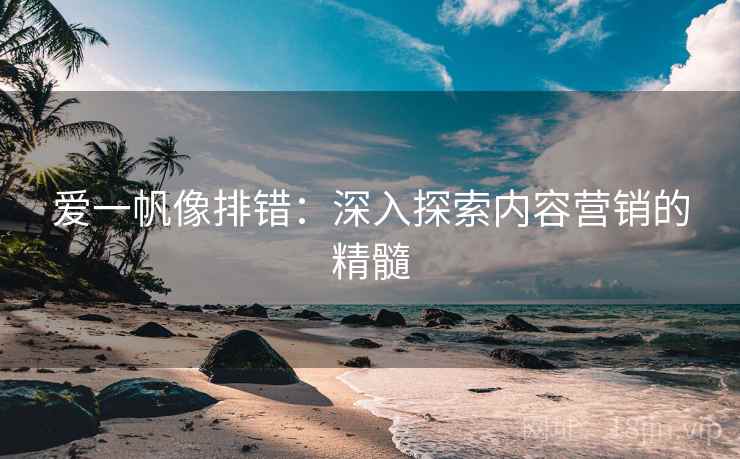 爱一帆像排错:深入探索内容营销的精髓 第2张 爱一帆像排错:深入探索内容营销的精髓 第2张