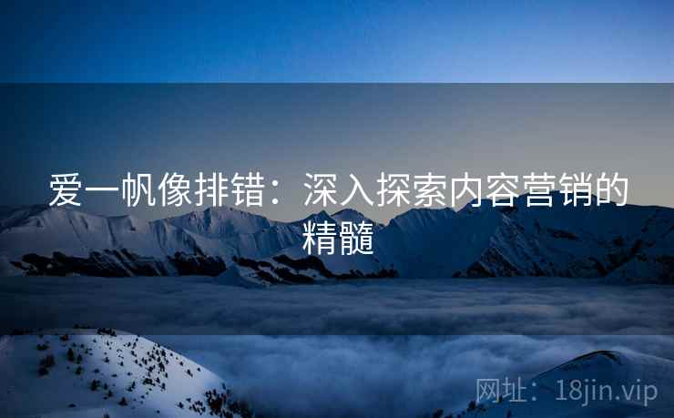 爱一帆像排错:深入探索内容营销的精髓 第1张 爱一帆像排错:深入探索内容营销的精髓 第1张