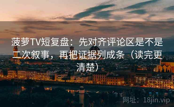 菠萝TV短复盘:先对齐评论区是不是二次叙事,再把证据列成条(读完更清楚) 第2张 菠萝TV短复盘:先对齐评论区是不是二次叙事,再把证据列成条(读完更清楚) 第2张