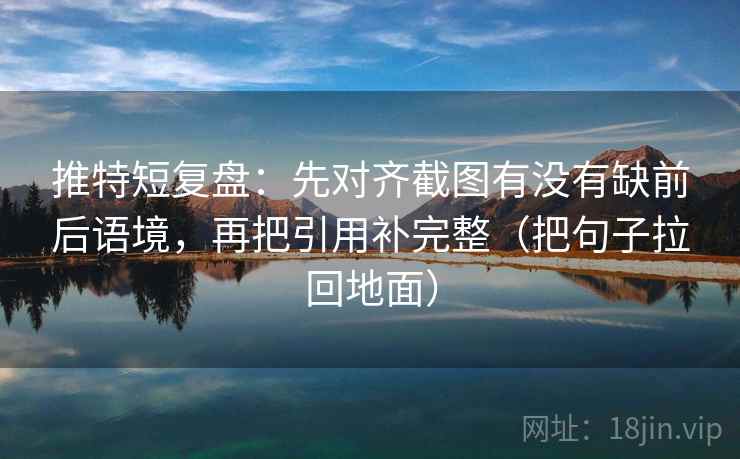 推特短复盘：先对齐截图有没有缺前后语境，再把引用补完整（把句子拉回地面）  第2张