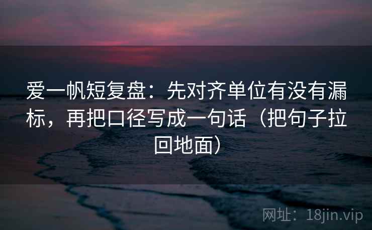 爱一帆短复盘:先对齐单位有没有漏标,再把口径写成一句话(把句子拉回地面) 第2张 爱一帆短复盘:先对齐单位有没有漏标,再把口径写成一句话(把句子拉回地面) 第2张