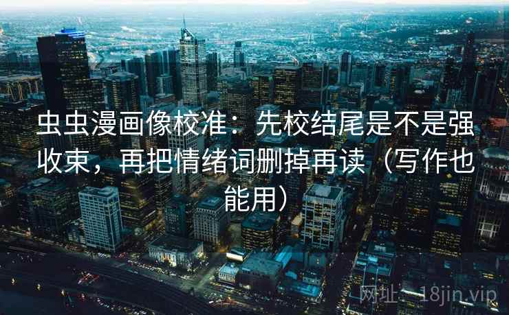虫虫漫画像校准：先校结尾是不是强收束，再把情绪词删掉再读（写作也能用）