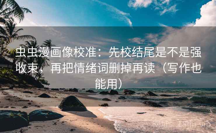 虫虫漫画像校准：先校结尾是不是强收束，再把情绪词删掉再读（写作也能用）