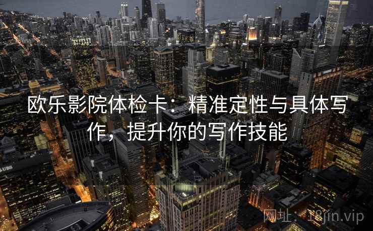 欧乐影院体检卡：精准定性与具体写作，提升你的写作技能
