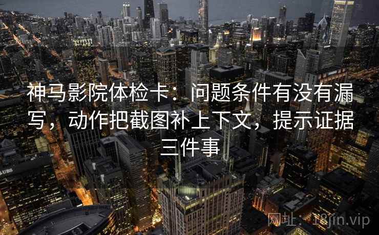 神马影院体检卡：问题条件有没有漏写，动作把截图补上下文，提示证据三件事