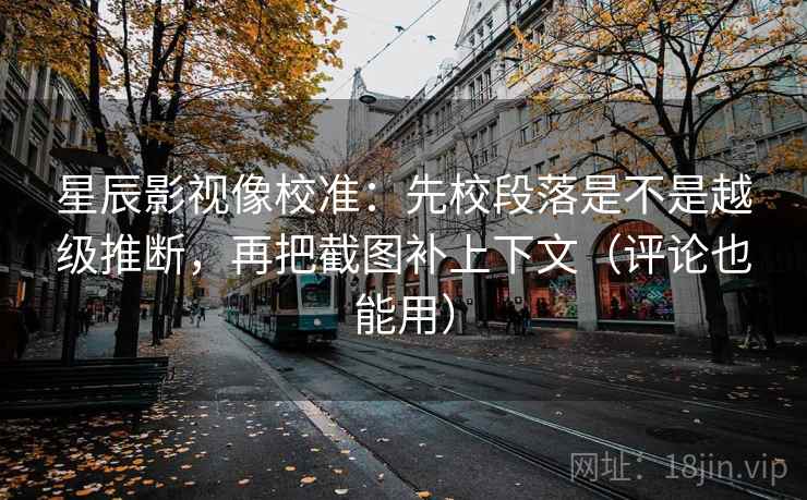 星辰影视像校准：先校段落是不是越级推断，再把截图补上下文（评论也能用）