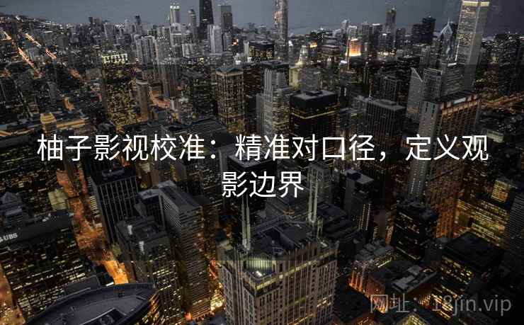 柚子影视校准：精准对口径，定义观影边界