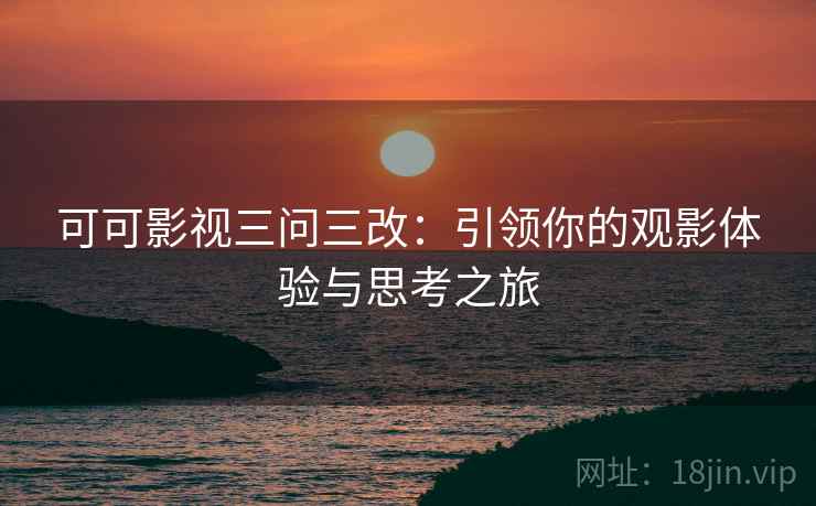 可可影视三问三改：引领你的观影体验与思考之旅