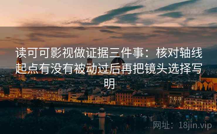 读可可影视做证据三件事：核对轴线起点有没有被动过后再把镜头选择写明