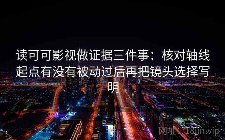 读可可影视做证据三件事：核对轴线起点有没有被动过后再把镜头选择写明