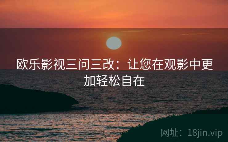 欧乐影视三问三改:让您在观影中更加轻松自在