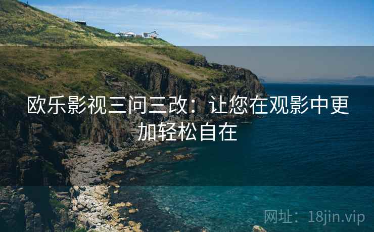 欧乐影视三问三改:让您在观影中更加轻松自在