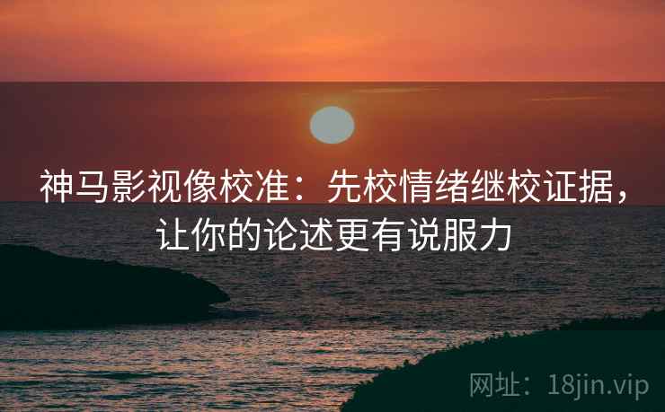 神马影视像校准:先校情绪继校证据,让你的论述更有说服力