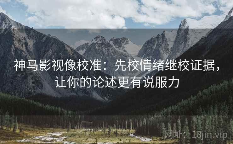 神马影视像校准:先校情绪继校证据,让你的论述更有说服力