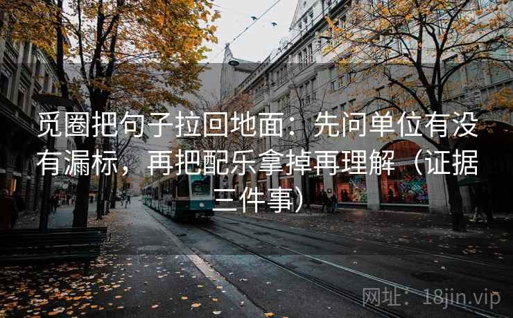 觅圈把句子拉回地面:先问单位有没有漏标,再把配乐拿掉再理解(证据三件事) 第1张 觅圈把句子拉回地面:先问单位有没有漏标,再把配乐拿掉再理解(证据三件事) 第1张