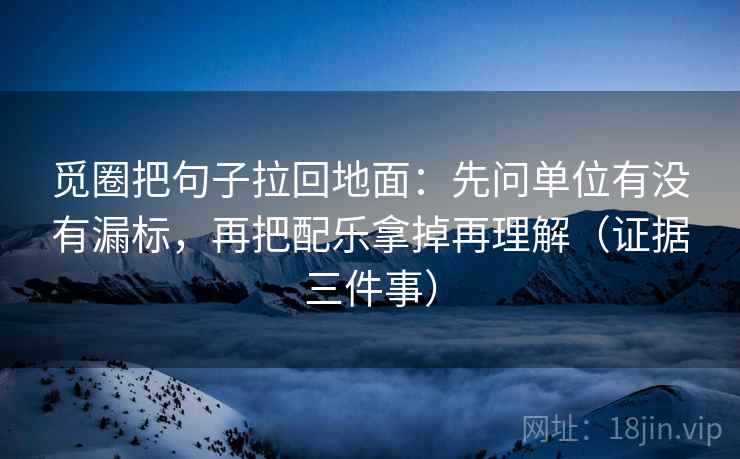觅圈把句子拉回地面:先问单位有没有漏标,再把配乐拿掉再理解(证据三件事) 第2张 觅圈把句子拉回地面:先问单位有没有漏标,再把配乐拿掉再理解(证据三件事) 第2张