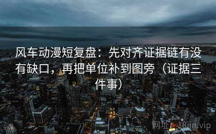风车动漫短复盘:先对齐证据链有没有缺口,再把单位补到图旁(证据三件事)