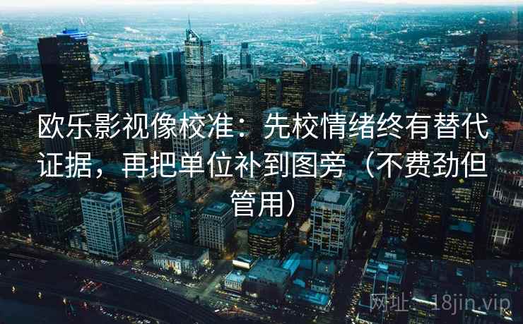 欧乐影视像校准:先校情绪终有替代证据,再把单位补到图旁(不费劲但管用)