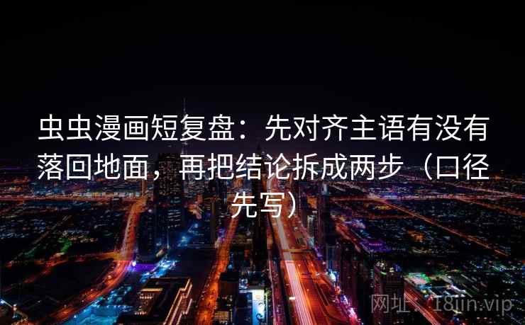 虫虫漫画短复盘:先对齐主语有没有落回地面,再把结论拆成两步(口径先写)