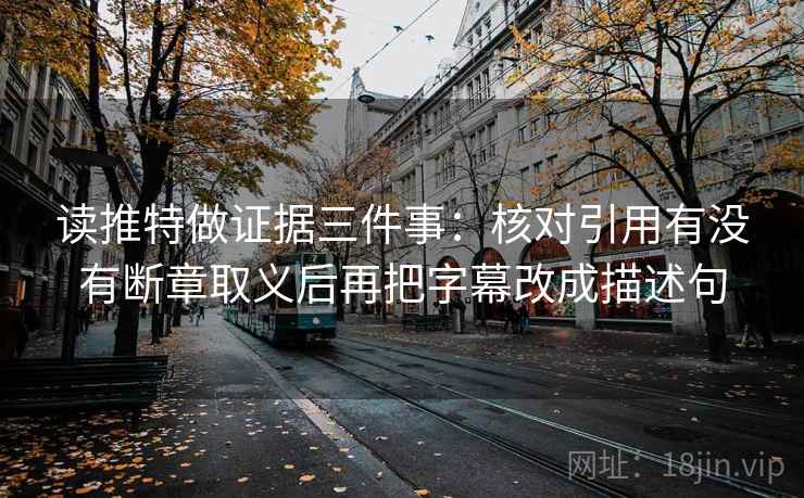 读推特做证据三件事:核对引用有没有断章取义后再把字幕改成描述句