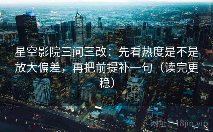 星空影院三问三改:先看热度是不是放大偏差,再把前提补一句(读完更稳)