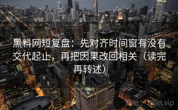 黑料网短复盘:先对齐时间窗有没有交代起止,再把因果改回相关(读完再转述)