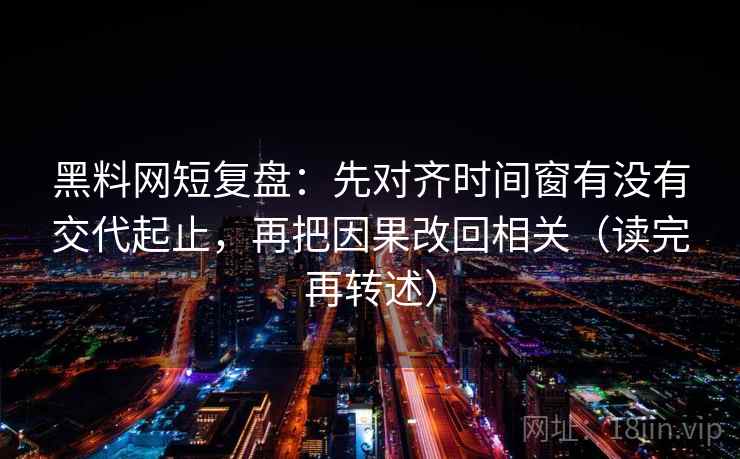 黑料网短复盘：先对齐时间窗有没有交代起止，再把因果改回相关（读完再转述）