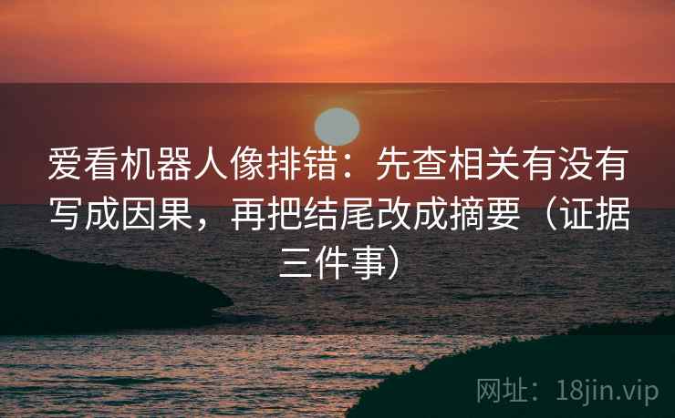爱看机器人像排错:先查相关有没有写成因果,再把结尾改成摘要(证据三件事)
