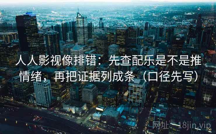 人人影视像排错:先查配乐是不是推情绪,再把证据列成条(口径先写)