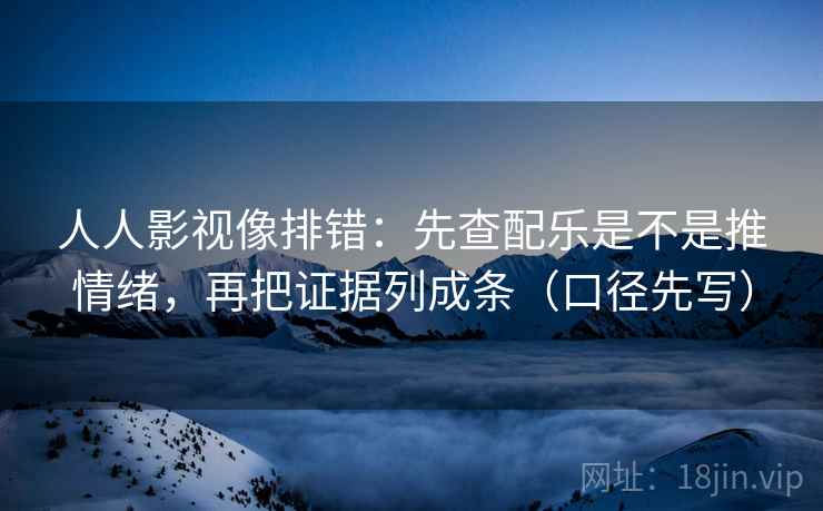 人人影视像排错:先查配乐是不是推情绪,再把证据列成条(口径先写)