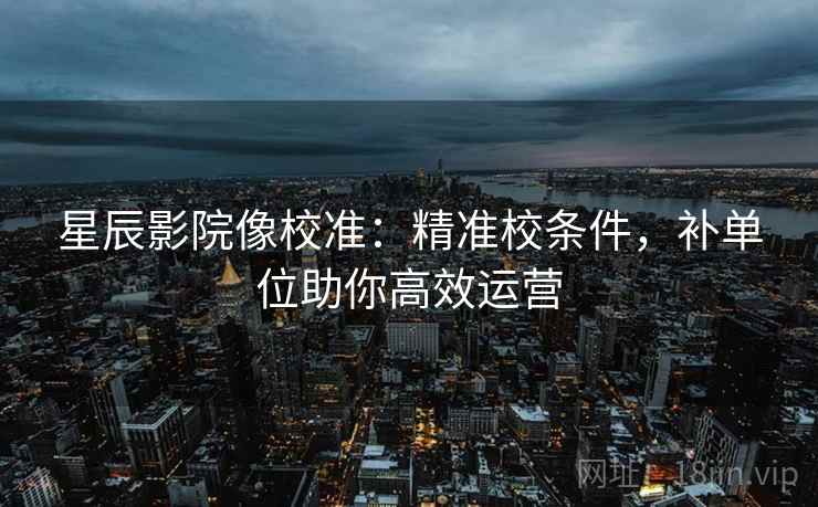星辰影院像校准:精准校条件,补单位助你高效运营