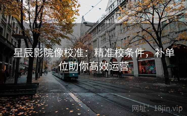 星辰影院像校准:精准校条件,补单位助你高效运营