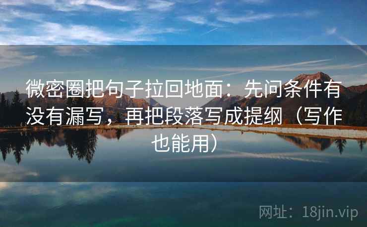 微密圈把句子拉回地面:先问条件有没有漏写,再把段落写成提纲(写作也能用)