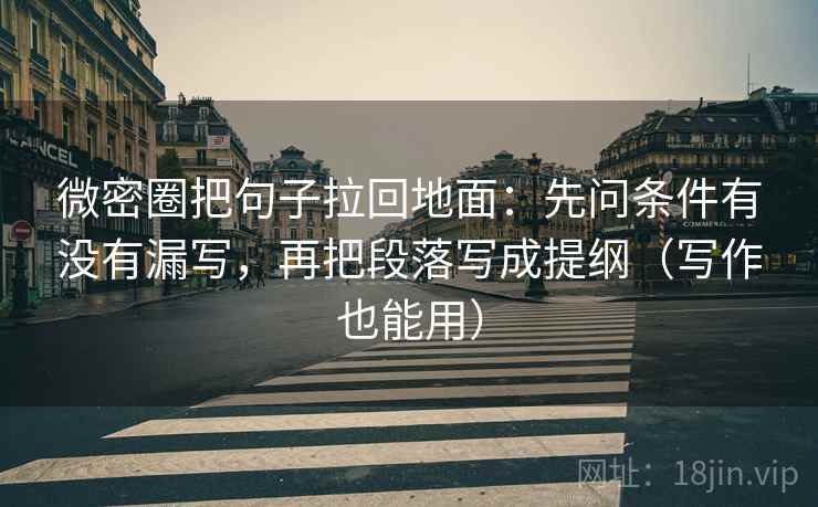 微密圈把句子拉回地面:先问条件有没有漏写,再把段落写成提纲(写作也能用)