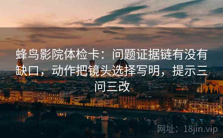 蜂鸟影院体检卡:问题证据链有没有缺口,动作把镜头选择写明,提示三问三改