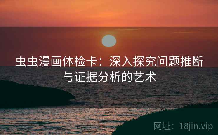 虫虫漫画体检卡:深入探究问题推断与证据分析的艺术