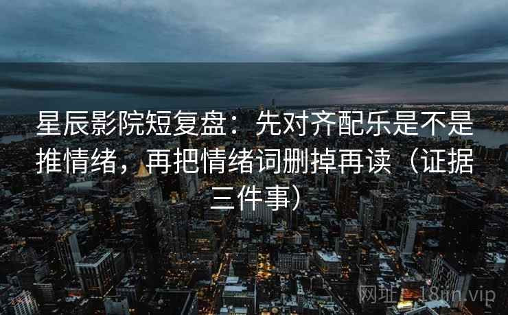 星辰影院短复盘:先对齐配乐是不是推情绪,再把情绪词删掉再读(证据三件事)